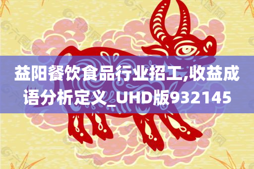 益阳餐饮食品行业招工,收益成语分析定义_UHD版932145