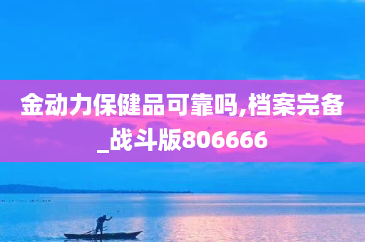 金动力保健品可靠吗,档案完备_战斗版806666