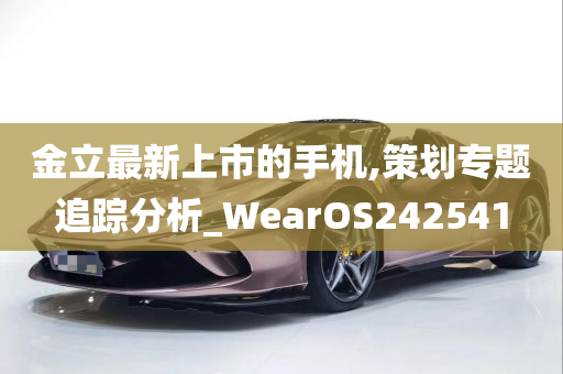 金立最新上市的手机,策划专题追踪分析_WearOS242541