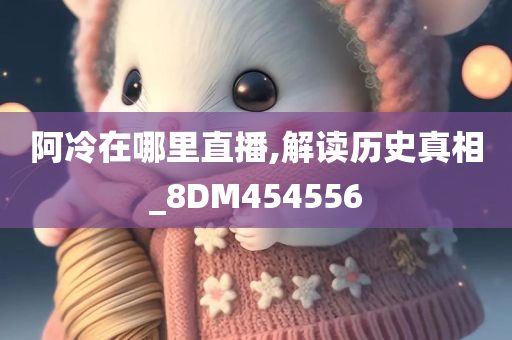 阿冷在哪里直播,解读历史真相_8DM454556