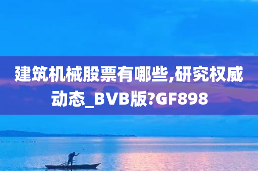 建筑机械股票有哪些,研究权威动态_BVB版?GF898