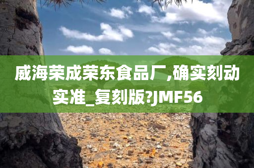 威海荣成荣东食品厂,确实刻动实准_复刻版?JMF56