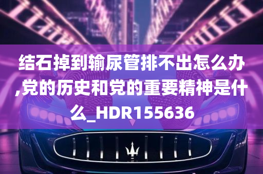 结石掉到输尿管排不出怎么办,党的历史和党的重要精神是什么_HDR155636