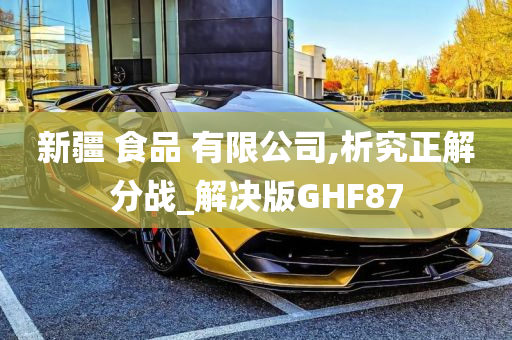 新疆 食品 有限公司,析究正解分战_解决版GHF87