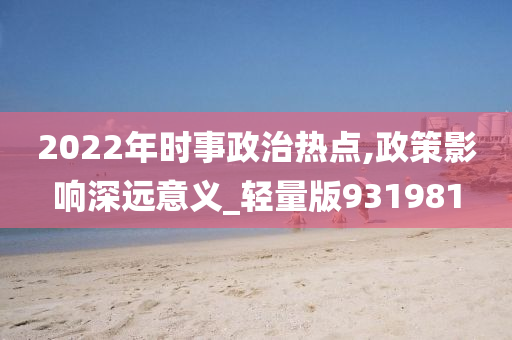 2022年时事政治热点,政策影响深远意义_轻量版931981