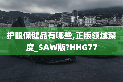 护眼保健品有哪些,正版领域深度_SAW版?HHG77