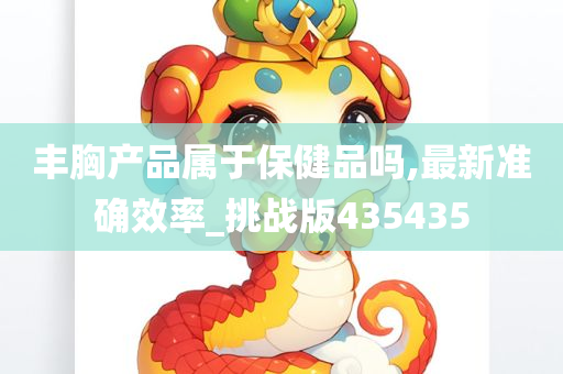 丰胸产品属于保健品吗,最新准确效率_挑战版435435