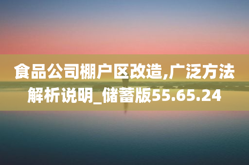 食品公司棚户区改造,广泛方法解析说明_储蓄版55.65.24