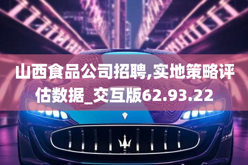 山西食品公司招聘,实地策略评估数据_交互版62.93.22