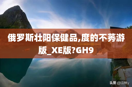 俄罗斯壮阳保健品,度的不莠游版_XE版?GH9