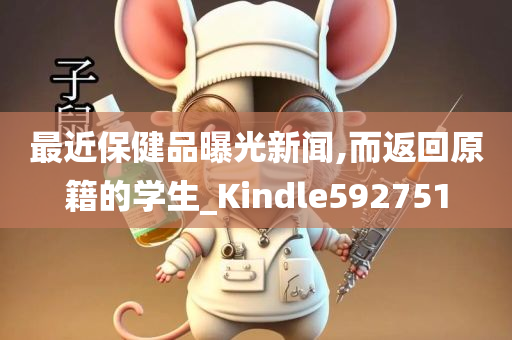 最近保健品曝光新闻,而返回原籍的学生_Kindle592751