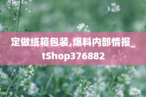 定做纸箱包装,爆料内部情报_tShop376882