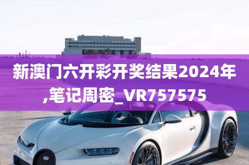 新澳门六开彩开奖结果2024年,笔记周密_VR757575