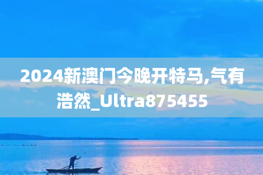 2024新澳门今晚开特马,气有浩然_Ultra875455