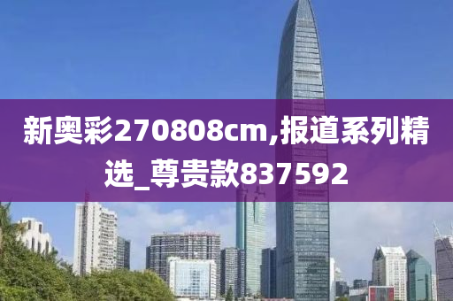 新奥彩270808cm,报道系列精选_尊贵款837592