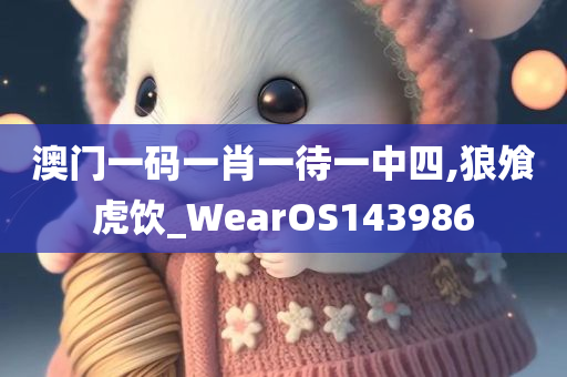 澳门一码一肖一待一中四,狼飧虎饮_WearOS143986