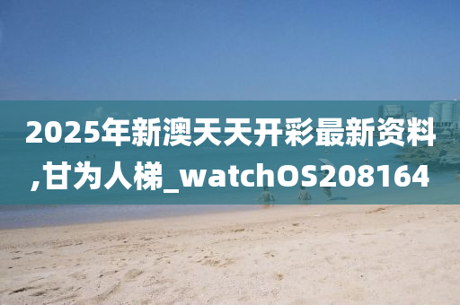 2025年新澳天天开彩最新资料,甘为人梯_watchOS208164