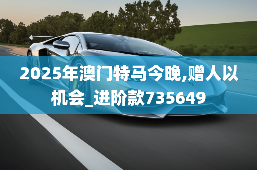 2025年澳门特马今晚,赠人以机会_进阶款735649