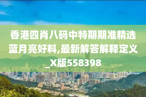 香港四肖八码中特期期准精选蓝月亮好料,最新解答解释定义_X版558398