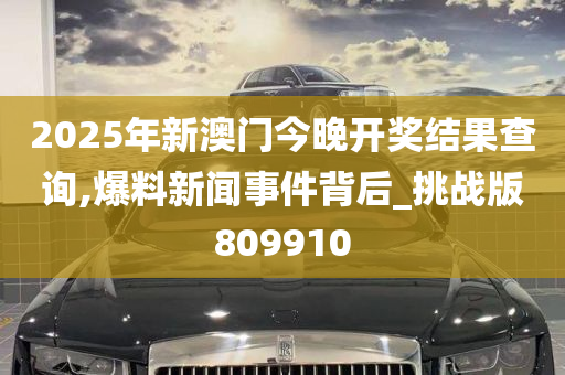 2025年新澳门今晚开奖结果查询,爆料新闻事件背后_挑战版809910