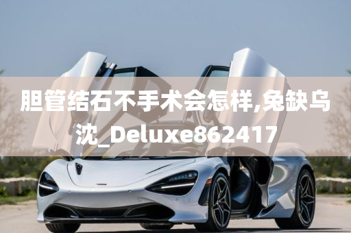 胆管结石不手术会怎样,兔缺乌沈_Deluxe862417