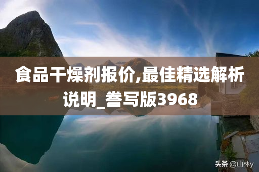 食品干燥剂报价,最佳精选解析说明_誊写版3968