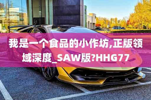 我是一个食品的小作坊,正版领域深度_SAW版?HHG77