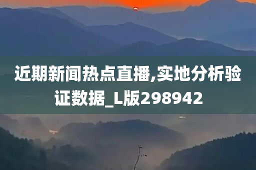 近期新闻热点直播,实地分析验证数据_L版298942