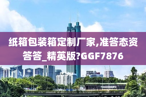 纸箱包装箱定制厂家,准答态资答答_精英版?GGF7876