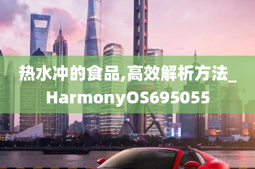 热水冲的食品,高效解析方法_HarmonyOS695055