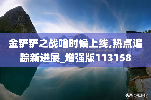 金铲铲之战啥时候上线,热点追踪新进展_增强版113158