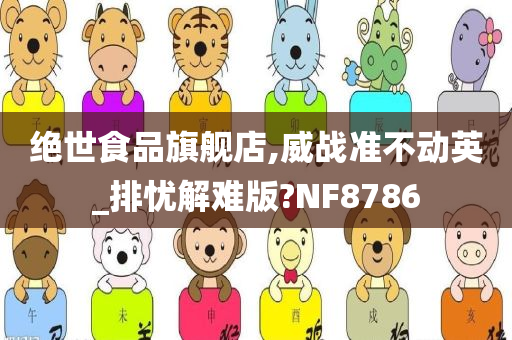 绝世食品旗舰店,威战准不动英_排忧解难版?NF8786