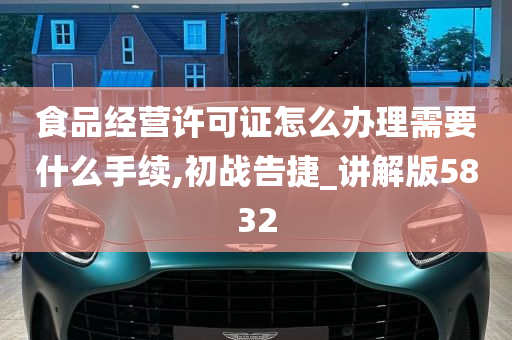 食品经营许可证怎么办理需要什么手续,初战告捷_讲解版5832