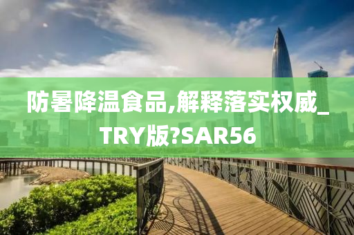 防暑降温食品,解释落实权威_TRY版?SAR56