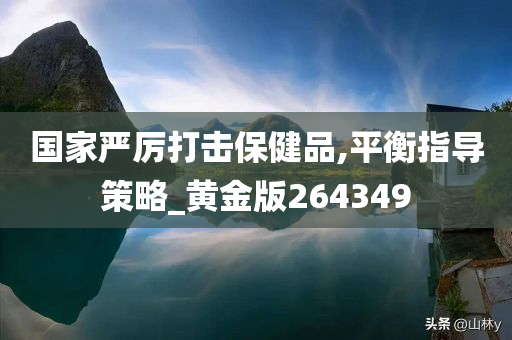 国家严厉打击保健品,平衡指导策略_黄金版264349