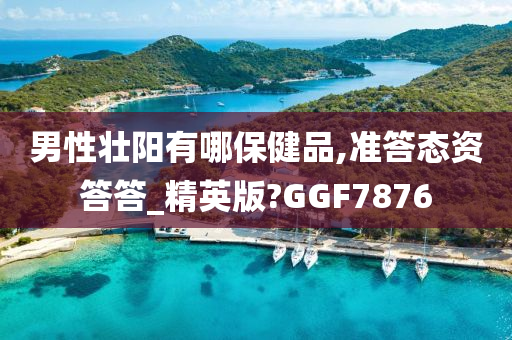 男性壮阳有哪保健品,准答态资答答_精英版?GGF7876