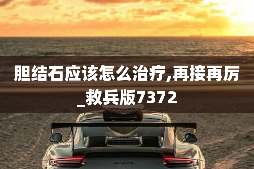 胆结石应该怎么治疗,再接再厉_救兵版7372