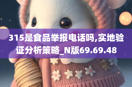 315是食品举报电话吗,实地验证分析策略_N版69.69.48