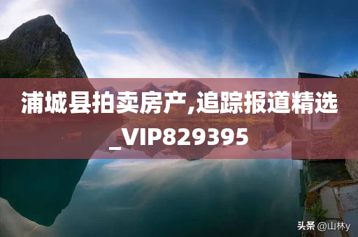 浦城县拍卖房产,追踪报道精选_VIP829395