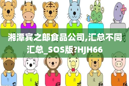 湘潭宾之郎食品公司,汇总不同汇总_SOS版?HJH66