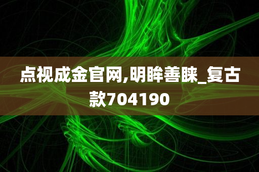 点视成金官网,明眸善睐_复古款704190