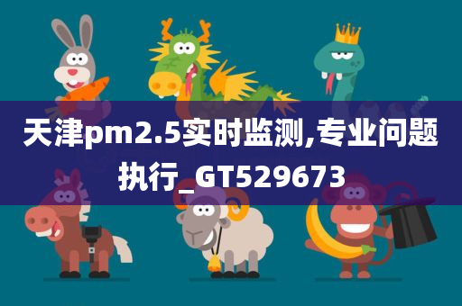 天津pm2.5实时监测,专业问题执行_GT529673