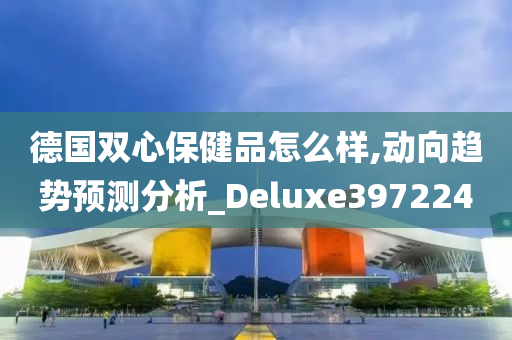 德国双心保健品怎么样,动向趋势预测分析_Deluxe397224