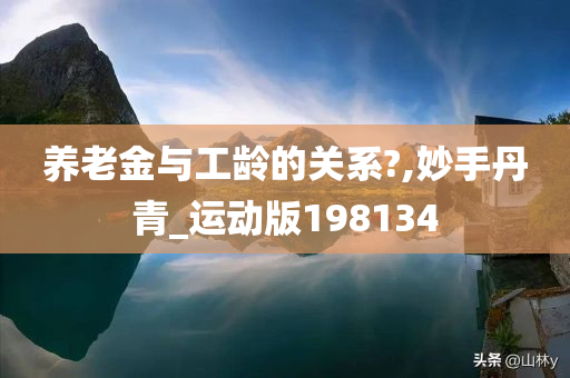 养老金与工龄的关系?,妙手丹青_运动版198134