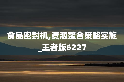 食品密封机,资源整合策略实施_王者版6227