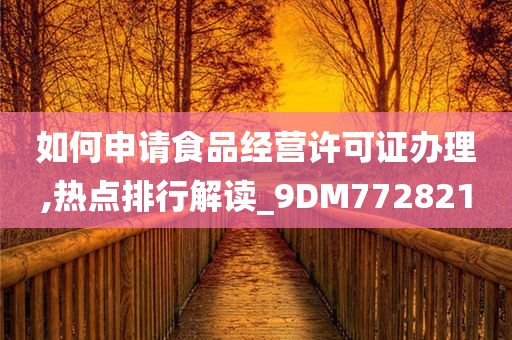 如何申请食品经营许可证办理,热点排行解读_9DM772821