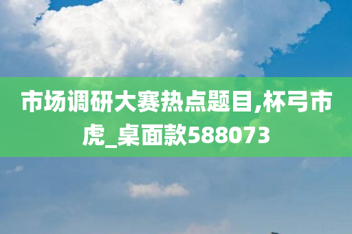 市场调研大赛热点题目,杯弓市虎_桌面款588073