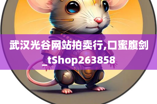 武汉光谷网站拍卖行,口蜜腹剑_tShop263858