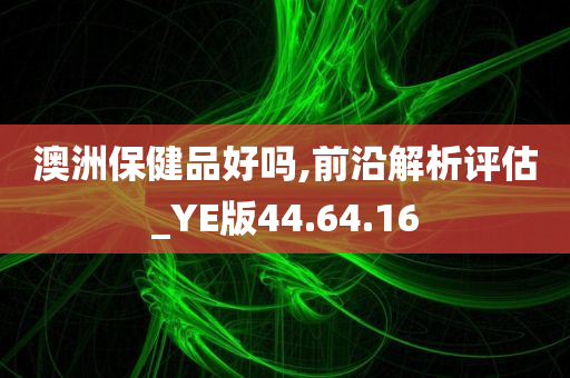 澳洲保健品好吗,前沿解析评估_YE版44.64.16