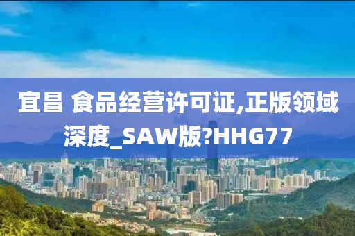 宜昌 食品经营许可证,正版领域深度_SAW版?HHG77